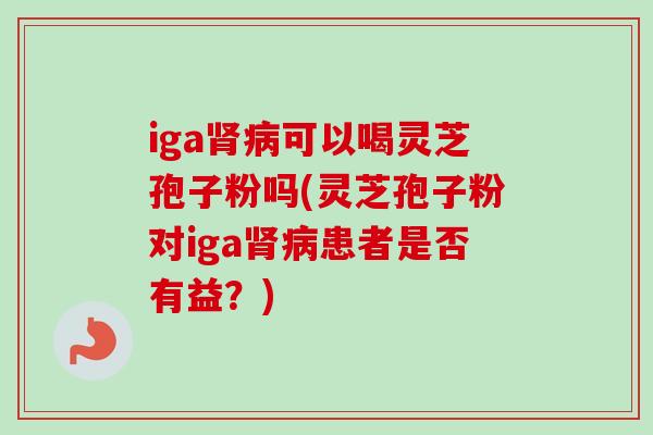 iga肾病可以喝灵芝孢子粉吗(灵芝孢子粉对iga肾病患者是否有益？)