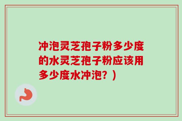 冲泡灵芝孢子粉多少度的水灵芝孢子粉应该用多少度水冲泡？)