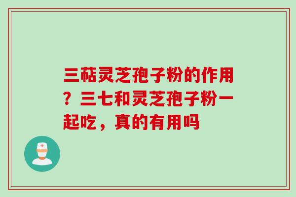 三萜灵芝孢子粉的作用？三七和灵芝孢子粉一起吃，真的有用吗
