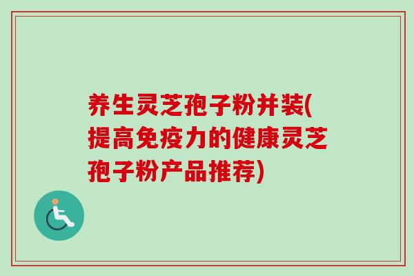 养生灵芝孢子粉并装(提高免疫力的健康灵芝孢子粉产品推荐)