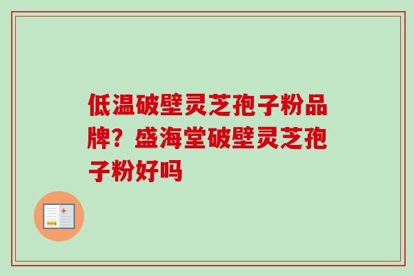 低温破壁灵芝孢子粉品牌？盛海堂破壁灵芝孢子粉好吗