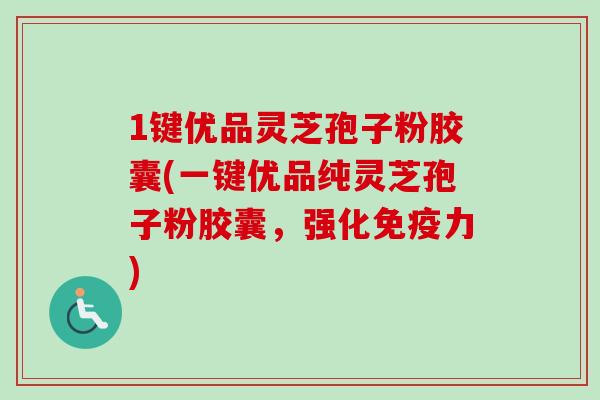 1键优品灵芝孢子粉胶囊(一键优品纯灵芝孢子粉胶囊，强化免疫力)