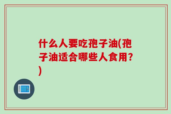 什么人要吃孢子油(孢子油适合哪些人食用？)