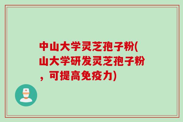 中山大学灵芝孢子粉(山大学研发灵芝孢子粉,可提高免疫力) 中山大学灵芝孢子粉(山大学研发灵芝孢子粉,可提高免疫力)