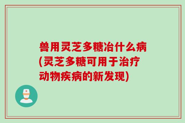 兽用灵芝多糖冶什么(灵芝多糖可用于动物的新发现) 兽用灵芝多糖冶什么(灵芝多糖可用于动物的新发现)