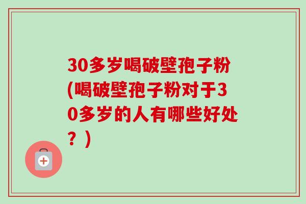 30多岁喝破壁孢子粉(喝破壁孢子粉对于30多岁的人有哪些好处?) 30多岁喝破壁孢子粉(喝破壁孢子粉对于30多岁的人有哪些好处?)