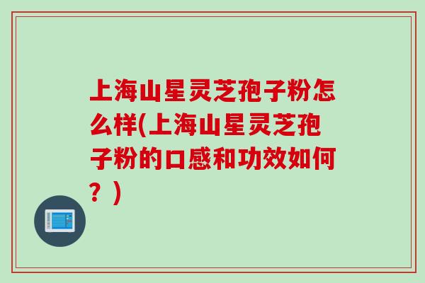 上海山星灵芝孢子粉怎么样(上海山星灵芝孢子粉的口感和功效如何？)