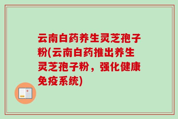 云南白药养生灵芝孢子粉(云南白药推出养生灵芝孢子粉，强化健康免疫系统)