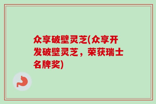 众享破壁灵芝(众享开发破壁灵芝，荣获瑞士名牌奖)