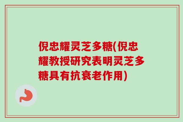 倪忠耀灵芝多糖(倪忠耀教授研究表明灵芝多糖具有抗衰老作用)