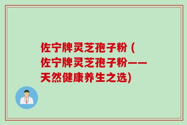 佐宁牌灵芝孢子粉 (佐宁牌灵芝孢子粉——天然健康养生之选)