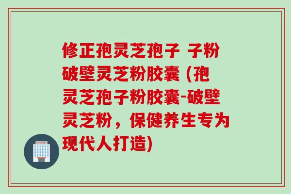 修正孢灵芝孢子 子粉破壁灵芝粉胶囊 (孢灵芝孢子粉胶囊-破壁灵芝粉，保健养生专为现代人打造)