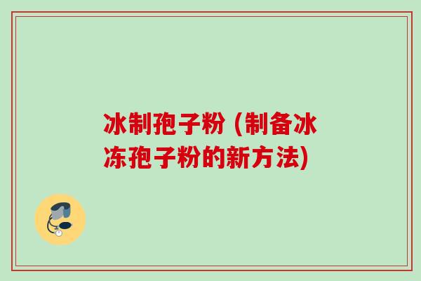 冰制孢子粉 (制备冰冻孢子粉的新方法)