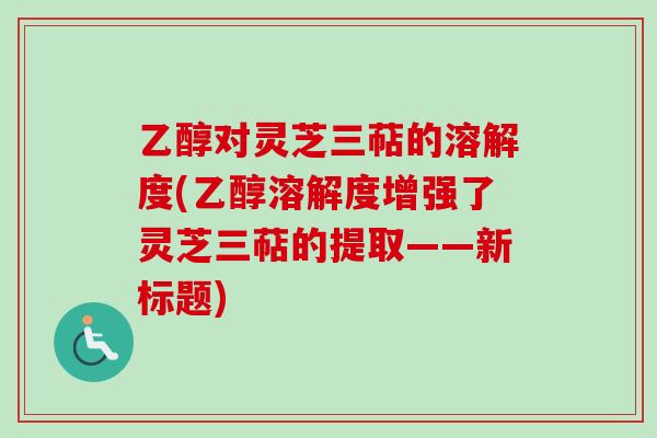 乙醇对灵芝三萜的溶解度(乙醇溶解度增强了灵芝三萜的提取——新标题)
