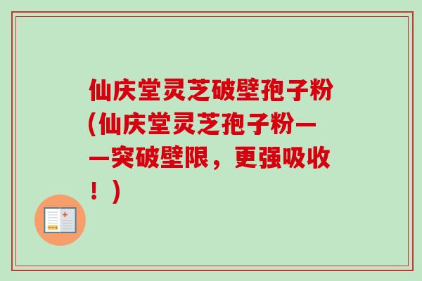 仙庆堂灵芝破壁孢子粉(仙庆堂灵芝孢子粉——突破壁限，更强吸收！)