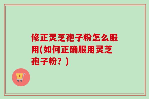 修正灵芝孢子粉怎么服用(如何正确服用灵芝孢子粉？)