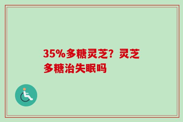 35%多糖灵芝？灵芝多糖治失眠吗