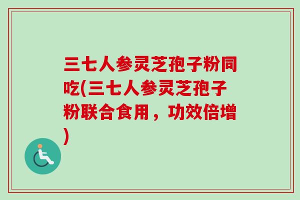 三七人参灵芝孢子粉同吃(三七人参灵芝孢子粉联合食用，功效倍增)