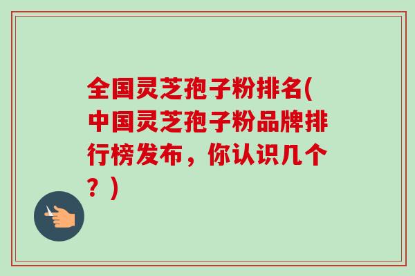 全国灵芝孢子粉排名(中国灵芝孢子粉品牌排行榜发布，你认识几个？)