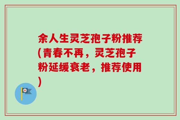 余人生灵芝孢子粉推荐(青春不再,灵芝孢子粉延缓,推荐使用) 余人生灵芝孢子粉推荐(青春不再,灵芝孢子粉延缓,推荐使用)