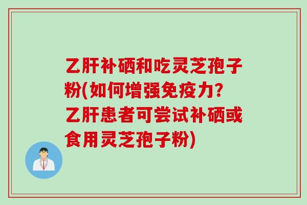 乙肝补硒和吃灵芝孢子粉(如何增强免疫力？乙肝患者可尝试补硒或食用灵芝孢子粉)