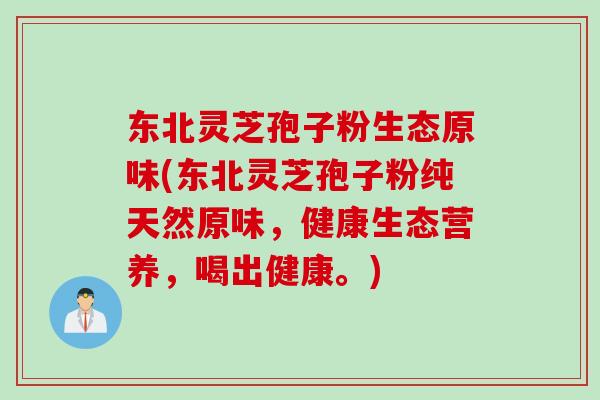 东北灵芝孢子粉生态原味(东北灵芝孢子粉纯天然原味，健康生态营养，喝出健康。)