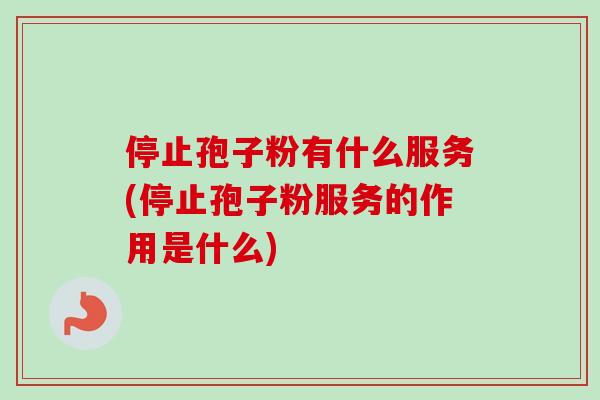 停止孢子粉有什么服务(停止孢子粉服务的作用是什么)