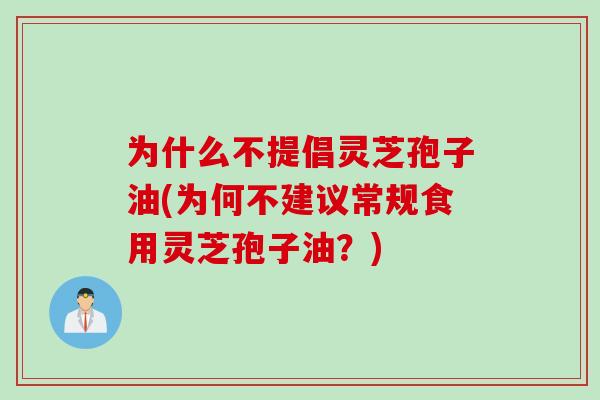 为什么不提倡灵芝孢子油(为何不建议常规食用灵芝孢子油？)