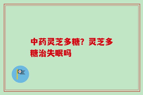 中药灵芝多糖？灵芝多糖治失眠吗