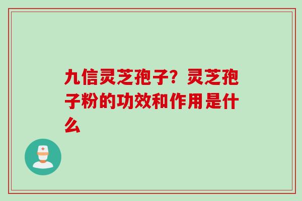 九信灵芝孢子？灵芝孢子粉的功效和作用是什么