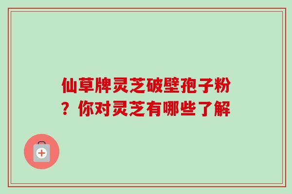 仙草牌灵芝破壁孢子粉？你对灵芝有哪些了解