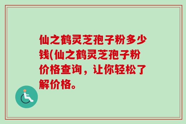 仙之鹤灵芝孢子粉多少钱(仙之鹤灵芝孢子粉价格查询,让你轻松了解价格。 仙之鹤灵芝孢子粉多少钱(仙之鹤灵芝孢子粉价格查询,让你轻松了解价格。