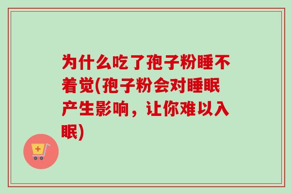 为什么吃了孢子粉睡不着觉(孢子粉会对产生影响,让你难以入眠) 为什么吃了孢子粉睡不着觉(孢子粉会对产生影响,让你难以入眠)