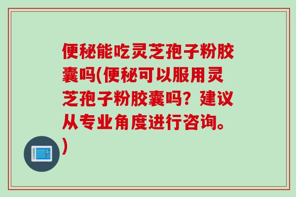 便秘能吃灵芝孢子粉胶囊吗(便秘可以服用灵芝孢子粉胶囊吗？建议从专业角度进行咨询。)