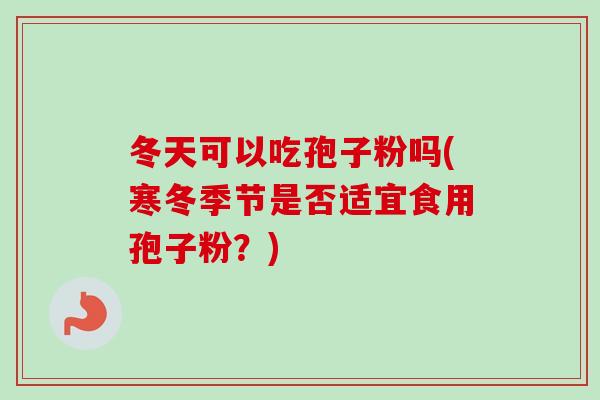 冬天可以吃孢子粉吗(寒冬季节是否适宜食用孢子粉？)