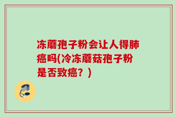 冻蘑孢子粉会让人得肺癌吗(冷冻蘑菇孢子粉是否致癌？)