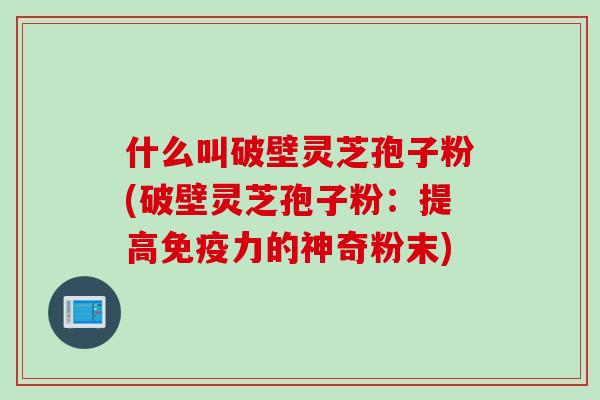 什么叫破壁灵芝孢子粉(破壁灵芝孢子粉：提高免疫力的神奇粉末)