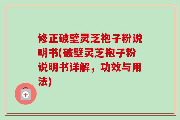 修正破壁灵芝袍子粉说明书(破壁灵芝袍子粉说明书详解，功效与用法)