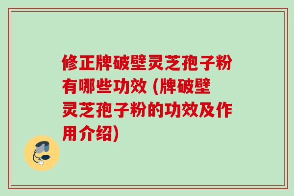 修正牌破壁灵芝孢子粉有哪些功效 (牌破壁灵芝孢子粉的功效及作用介绍)