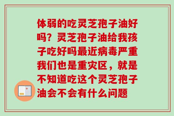 体弱的吃灵芝孢子油好吗？灵芝孢子油给我孩子吃好吗最近病毒严重我们也是重灾区，就是不知道吃这个灵芝孢子油会不会有什么问题