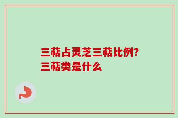 三萜占灵芝三萜比例？三萜类是什么