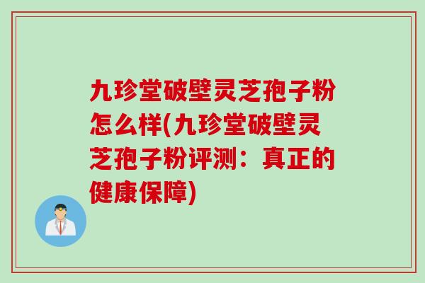 九珍堂破壁灵芝孢子粉怎么样(九珍堂破壁灵芝孢子粉评测:真正的健康保障) 九珍堂破壁灵芝孢子粉怎么样(九珍堂破壁灵芝孢子粉评测:真正的健康保障)