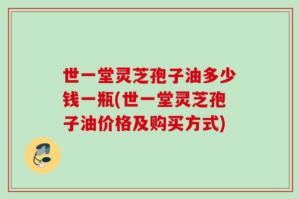 世一堂灵芝孢子油多少钱一瓶(世一堂灵芝孢子油价格及购买方式)