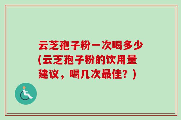 云芝孢子粉一次喝多少(云芝孢子粉的饮用量建议,喝几次佳?) 云芝孢子粉一次喝多少(云芝孢子粉的饮用量建议,喝几次佳?)