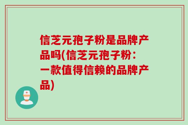 信芝元孢子粉是品牌产品吗(信芝元孢子粉：一款值得信赖的品牌产品)