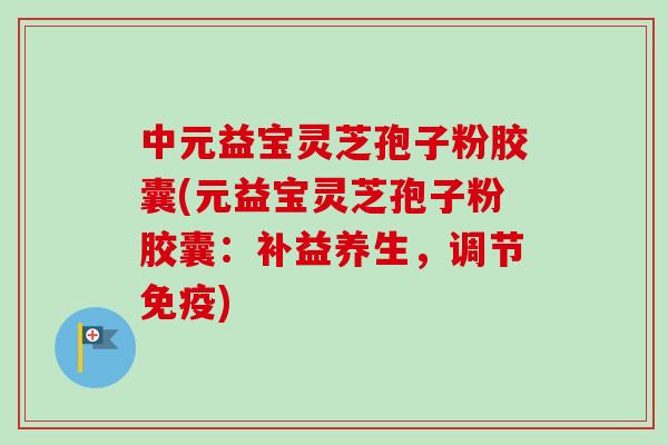 中元益宝灵芝孢子粉胶囊(元益宝灵芝孢子粉胶囊:补益养生,调节免疫) 中元益宝灵芝孢子粉胶囊(元益宝灵芝孢子粉胶囊:补益养生,调节免疫)