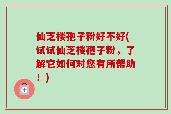 仙芝楼孢子粉好不好(试试仙芝楼孢子粉，了解它如何对您有所帮助！)