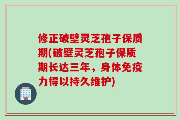 修正破壁灵芝孢子保质期(破壁灵芝孢子保质期长达三年，身体免疫力得以持久维护)