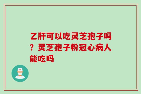 乙肝可以吃灵芝孢子吗？灵芝孢子粉冠心病人能吃吗