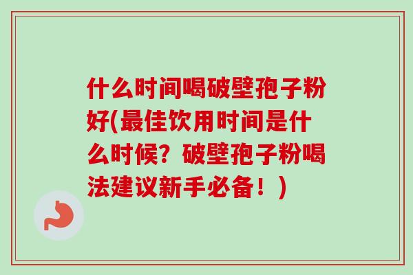 什么时间喝破壁孢子粉好(最佳饮用时间是什么时候？破壁孢子粉喝法建议新手必备！)